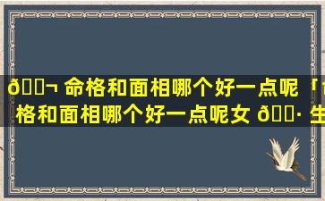 🐬 命格和面相哪个好一点呢「命格和面相哪个好一点呢女 🌷 生」